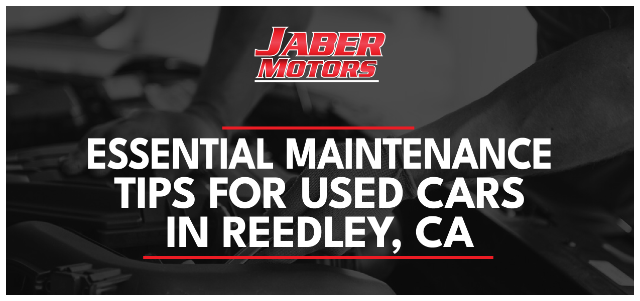 Essential Maintenance Tips for Used Cars in Reedley, CA